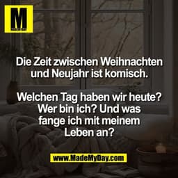 Die Zeit zwischen Weihnachten
und Neujahr ist komisch.

Welchen Tag haben wir heute?
Wer bin ich? Und was
fange ich mit 