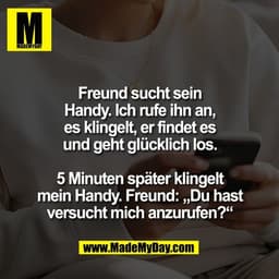 Freund sucht sein
Handy. Ich rufe ihn an,
es klingelt, er findet es
und geht glücklich los.

5 Minuten später klingelt
m
