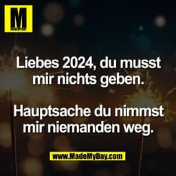 Liebes 2024, du musst
mir nichts geben.

Hauptsache du nimmst
mir niemanden weg.