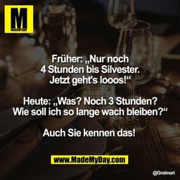Früher: „Nur noch
4 Stunden bis Silvester.
Jetzt geht's looos!“

Heute: „Was? Noch 3 Stunden?
Wie soll ich so lange wach