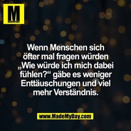 Wenn Menschen sich
öfter mal fragen würden
„Wie würde ich mich dabei
fühlen?“ gäbe es weniger
Enttäuschungen und viel
me