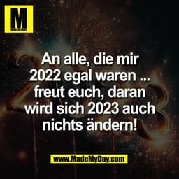 An alle, die mir
2022 egal waren ...
freut euch, daran
wird sich 2023 auch
nichts ändern!