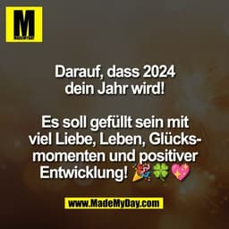 Darauf, dass 2024
dein Jahr wird!

Es soll gefüllt sein mit
viel Liebe, Leben, Glücks-
momenten und positiver
Entwicklun