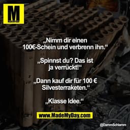 „Nimm dir einen
100€-Schein und verbrenn ihn.“

„Spinnst du? Das ist
ja verrückt!“

„Dann kauf dir für 100 €
 Silvesterr