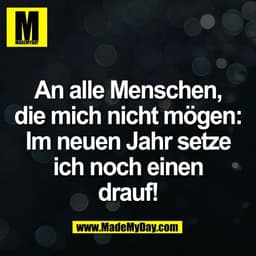 An alle Menschen,
die mich nicht mögen:
Im neuen Jahr setze
ich noch einen
drauf!