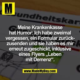 Meine Krankenkasse
hat Humor: Ich habe zweimal
vergessen, ein Formular zurück-
zusenden und sie haben es mir
erneut zuge