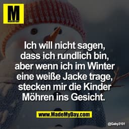 Ich will nicht sagen,
dass ich rundlich bin,
aber wenn ich im Winter
eine weiße Jacke trage,
stecken mir die Kinder
Möhr