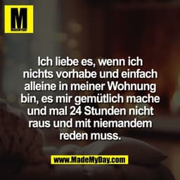 Ich liebe es, wenn ich
nichts vorhabe und einfach
alleine in meiner Wohnung
bin, es mir gemütlich mache
und mal 24 Stund