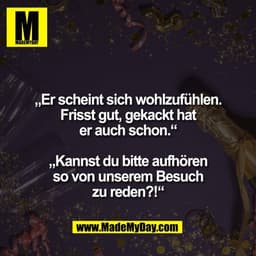 „Er scheint sich wohlzufühlen.
Frisst gut, gekackt hat
er auch schon.“

„Kannst du bitte aufhören
so von unserem Besuch
