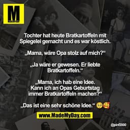 Tochter hat heute Bratkartoffeln mit
Spiegelei gemacht und es war köstlich.

„Mama, wäre Opa stolz auf mich?“

„Ja wäre 