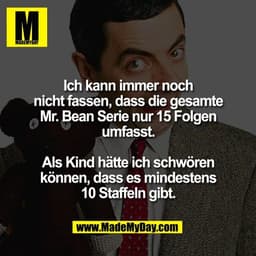 Ich kann immer noch
nicht fassen, dass die gesamte
Mr. Bean Serie nur 15 Folgen
umfasst.

Als Kind hätte ich schwören
kö