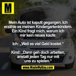 Mein Auto ist kaputt gegangen. Ich
erzähle es meinen Kindergartenkindern.
Ein Kind fragt mich, warum ich
mir kein neues 