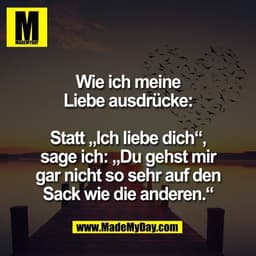Wie ich meine
Liebe ausdrücke:

Statt „Ich liebe dich“,
sage ich: „Du gehst mir
gar nicht so sehr auf den
Sack wie die a