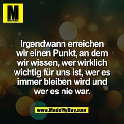 Irgendwann erreichen
wir einen Punkt, an dem
wir wissen, wer wirklich
wichtig für uns ist, wer es
immer bleiben wird und