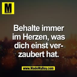 Behalte immer
im Herzen, was
dich einst ver-
zaubert hat.