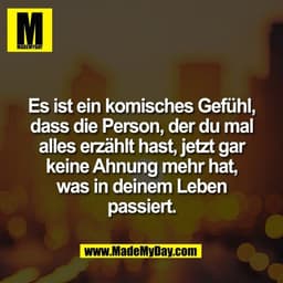 Es ist ein komisches Gefühl,
dass die Person, der du mal
alles erzählt hast, jetzt gar
keine Ahnung mehr hat,
was in dei