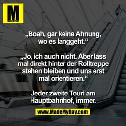 „Boah, gar keine Ahnung,
wo es langgeht.“

„Jo, ich auch nicht. Aber lass
mal direkt hinter der Rolltreppe
stehen bleibe