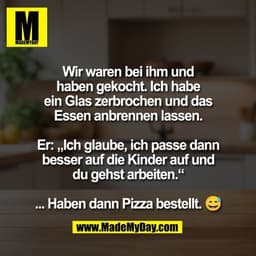 Wir waren bei ihm und
haben gekocht. Ich habe
ein Glas zerbrochen und das
Essen anbrennen lassen.

Er: „Ich glaube, ich 