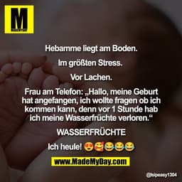Hebamme liegt am Boden.

Im größten Stress. 

Vor Lachen.

Frau am Telefon: „Hallo, meine Geburt
hat angefangen, ich wol