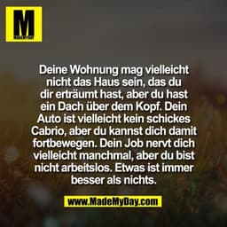 Deine Wohnung mag vielleicht
nicht das Haus sein, das du
dir erträumt hast, aber du hast
ein Dach über dem Kopf. Dein
Au