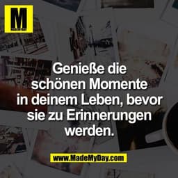 Genieße die
schönen Momente
in deinem Leben, bevor
sie zu Erinnerungen
werden.