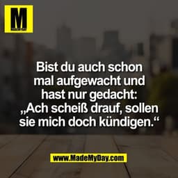 Bist du auch schon
mal aufgewacht und
hast nur gedacht:
„Ach scheiß drauf, sollen
sie mich doch kündigen.“