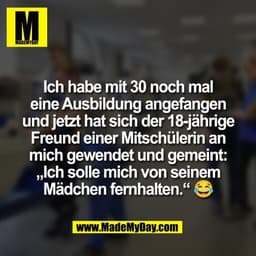 Ich habe mit 30 noch mal
eine Ausbildung angefangen
und jetzt hat sich der 18-jährige
Freund einer Mitschülerin an
mich 