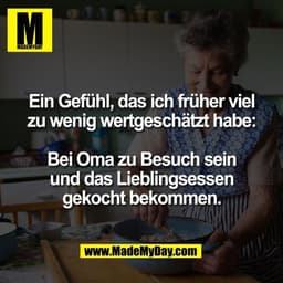 Ein Gefühl, das ich früher viel
zu wenig wertgeschätzt habe:

Bei Oma zu Besuch sein
und das Lieblingsessen
gekocht beko