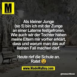 Als kleiner Junge
(so 5) bin ich mit der Zunge
an einer Laterne festgefroren.
Wie auch wir der Tochter haben
meine Elter
