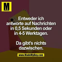 Entweder ich
antworte auf Nachrichten
in 0,5 Sekunden oder
in 4-5 Werktagen.

Da gibt’s nichts
dazwischen.
