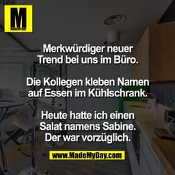 Merkwürdiger neuer
Trend bei uns im Büro.

Die Kollegen kleben Namen
auf Essen im Kühlschrank.

Heute hatte ich einen
Sa
