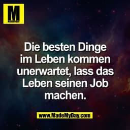 Die besten Dinge
im Leben kommen
unerwartet, lass das
Leben seinen Job
machen.