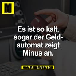 Es ist so kalt,
sogar der Geld-
automat zeigt
Minus an.