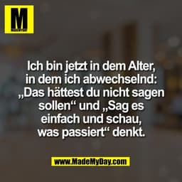Ich bin jetzt in dem Alter,
in dem ich abwechselnd:
„Das hättest du nicht sagen
sollen“ und „Sag es
einfach und schau,
w