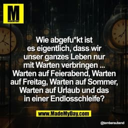 Wie abgefu*kt ist
es eigentlich, dass wir
unser ganzes Leben nur
mit Warten verbringen ...
Warten auf Feierabend, Warten