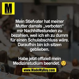Mein Stiefvater hat meiner
Mutter damals „verboten“
mir Nachhilfestunden zu
bezahlen, weil ich eh zu dumm
für einen Schu