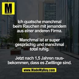 Ich quatsche manchmal
beim Rauchen mit jemandem
aus einer anderen Firma.

Manchmal ist er super
gesprächig und manchmal
