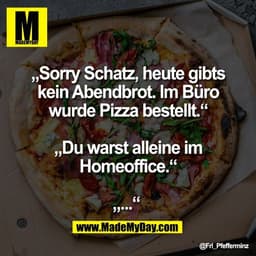 „Sorry Schatz, heute gibts
kein Abendbrot. Im Büro
wurde Pizza bestellt.“

„Du warst alleine im
Homeoffice.“

„...“