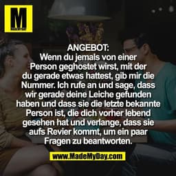 ANGEBOT:
Wenn du jemals von einer
Person geghostet wirst, mit der
du gerade etwas hattest, gib mir die
Nummer. Ich rufe 
