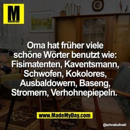 Oma hat früher viele
schöne Wörter benutzt wie:
Fisimatenten, Kaventsmann,
Schwofen, Kokolores,
Ausbaldowern, Baseng,
St