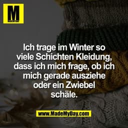 Ich trage im Winter so
viele Schichten Kleidung,
dass ich mich frage, ob ich
mich gerade ausziehe
oder ein Zwiebel
schäl