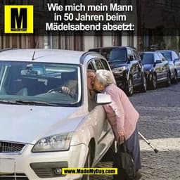 Wie mich mein Mann
in 50 Jahren beim
Mädelsabend absetzt:
(BILD)