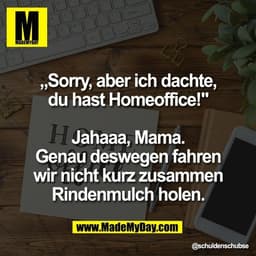 „Sorry, aber ich dachte,
du hast Homeoffice!"

Jahaaa, Mama.
Genau deswegen fahren
wir nicht kurz zusammen
Rindenmulch h