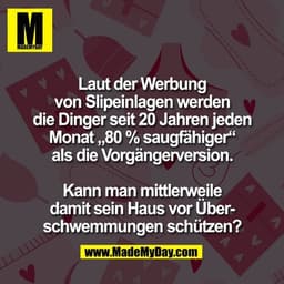 Laut der Werbung
von Slipeinlagen werden
die Dinger seit 20 Jahren jeden
Monat „80 % saugfähiger“
als die Vorgängerversi