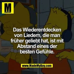 Das Wiederentdecken
von Liedern, die man
früher geliebt hat, ist mit
Abstand eines der
besten Gefühle.