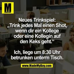 Neues Trinkspiel:
„Trink jedes Mal einen Shot,
wenn dir ein Kollege
oder eine Kollegin auf
den Keks geht.“

Ich, liege u