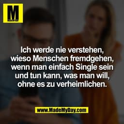 Ich werde nie verstehen,
wieso Menschen fremdgehen,
wenn man einfach Single sein
und tun kann, was man will,
ohne es zu 