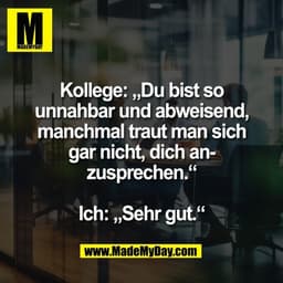 Kollege: „Du bist so
unnahbar und abweisend,
manchmal traut man sich
gar nicht, dich an-
zusprechen.“

Ich: „Sehr gut.“
