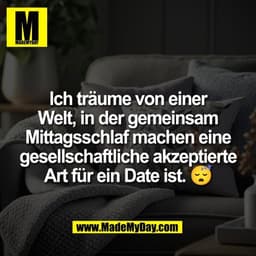 Ich träume von einer
Welt, in der gemeinsam
Mittagsschlaf machen eine
gesellschaftliche akzeptierte
Art für ein Date ist