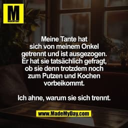 Meine Tante hat
sich von meinem Onkel
getrennt und ist ausgezogen.
Er hat sie tatsächlich gefragt,
ob sie denn trotzdem 